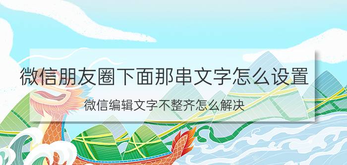 微信朋友圈下面那串文字怎么设置 微信编辑文字不整齐怎么解决？